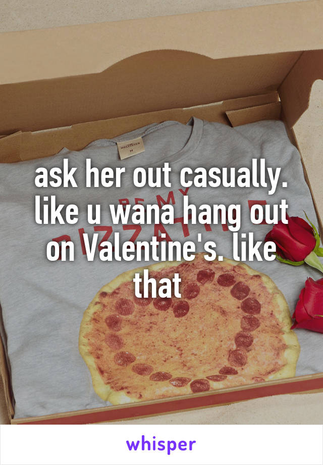ask her out casually. like u wana hang out on Valentine's. like that 