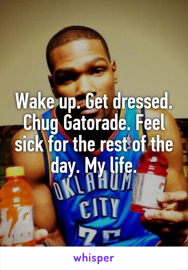 Wake up. Get dressed. Chug Gatorade. Feel sick for the rest of the day. My life.