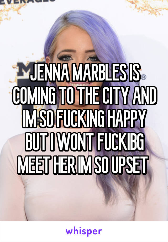JENNA MARBLES IS COMING TO THE CITY AND IM SO FUCKING HAPPY BUT I WONT FUCKIBG MEET HER IM SO UPSET 