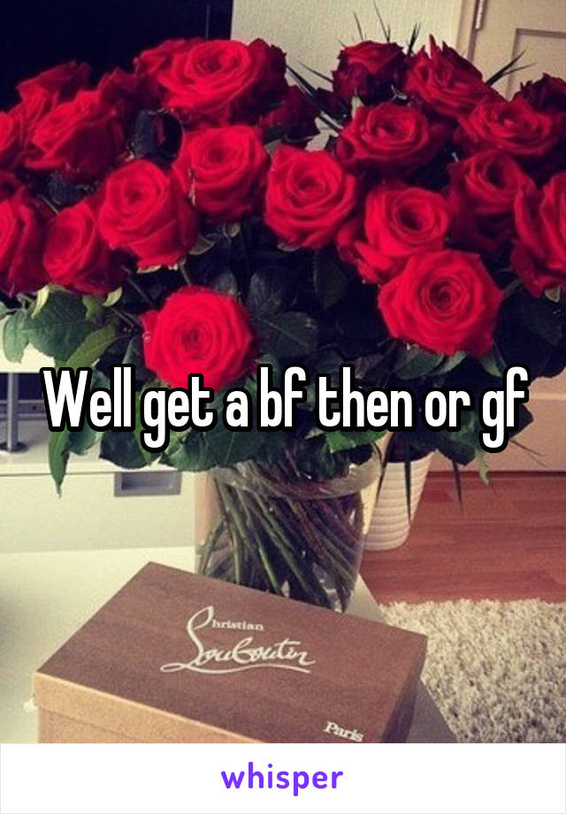 Well get a bf then or gf