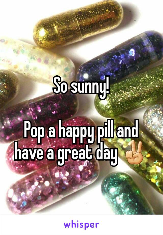 So sunny!

Pop a happy pill and have a great day ✌