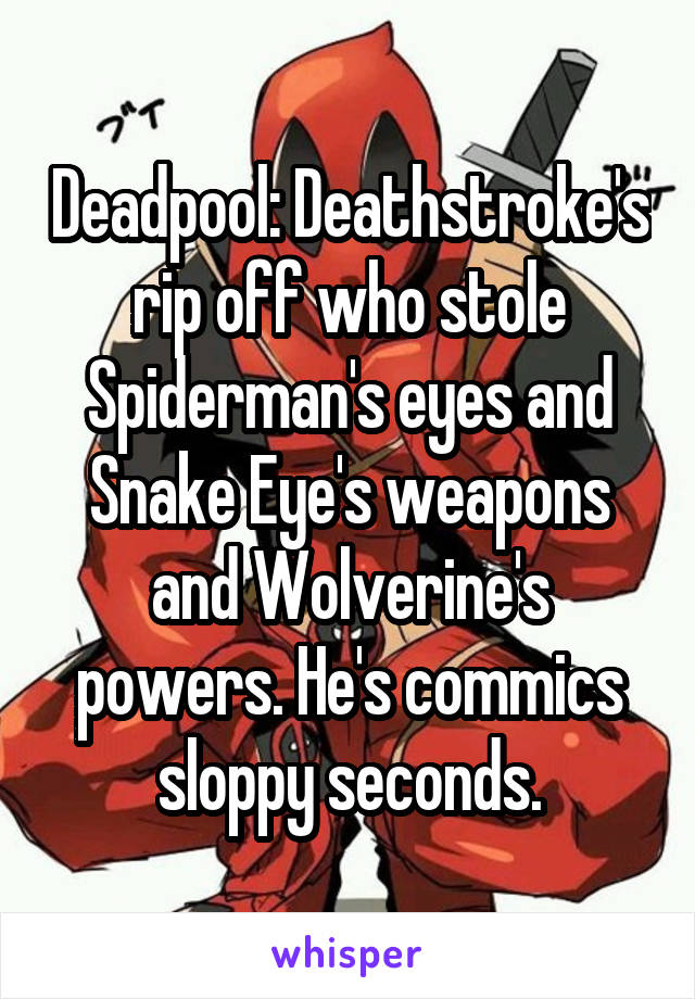 Deadpool: Deathstroke's rip off who stole Spiderman's eyes and Snake Eye's weapons and Wolverine's powers. He's commics sloppy seconds.