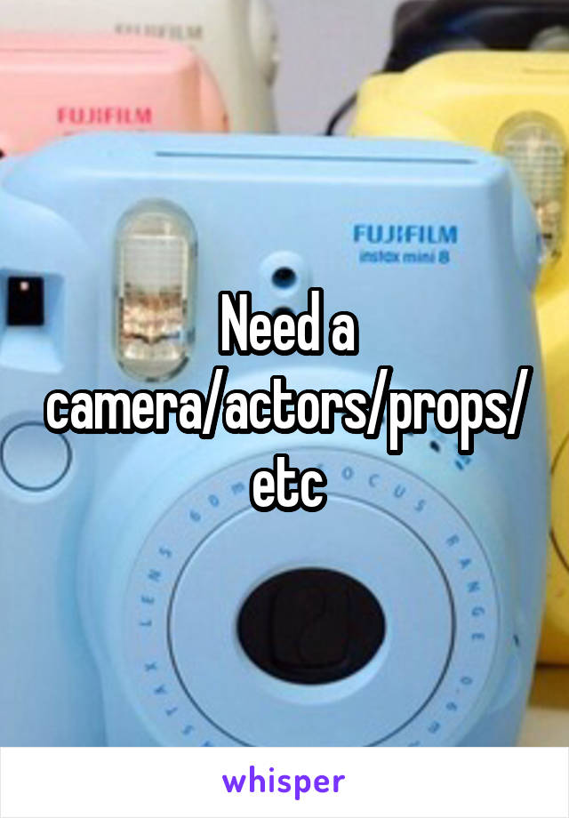 Need a camera/actors/props/etc