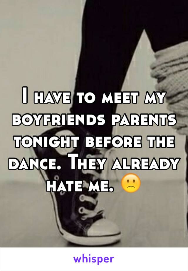 I have to meet my boyfriends parents tonight before the dance. They already hate me. 🙁