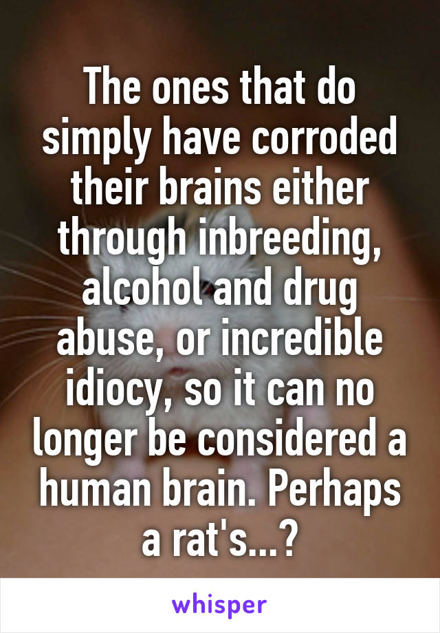 The ones that do simply have corroded their brains either through inbreeding, alcohol and drug abuse, or incredible idiocy, so it can no longer be considered a human brain. Perhaps a rat's...?