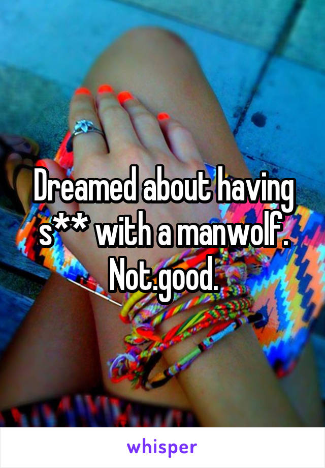 Dreamed about having s** with a manwolf. Not.good.