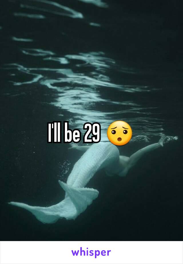 I'll be 29 😯