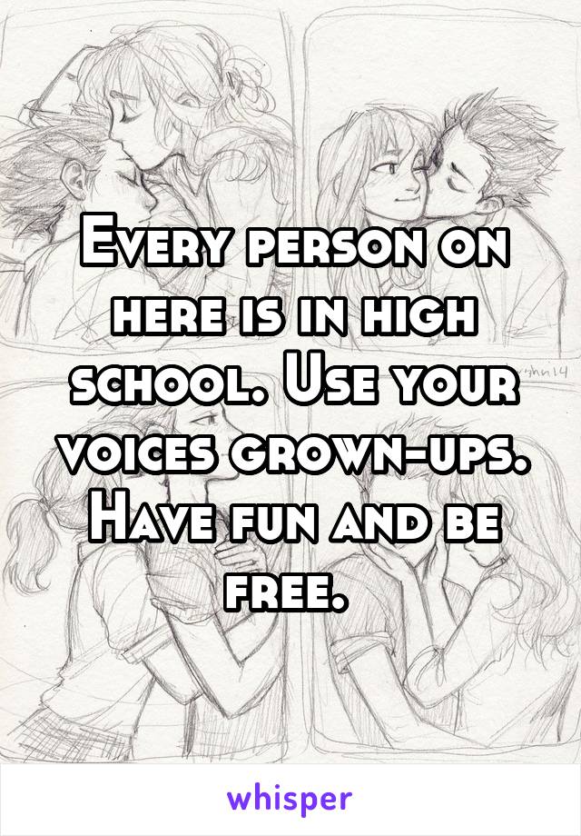 Every person on here is in high school. Use your voices grown-ups. Have fun and be free. 