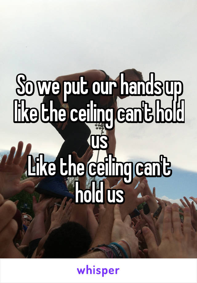 So we put our hands up like the ceiling can't hold us
Like the ceiling can't hold us