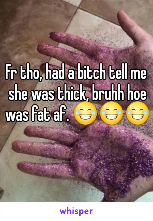 Fr tho, had a bitch tell me she was thick, bruhh hoe was fat af. 😂😂😂 