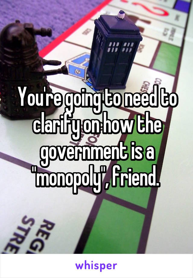 You're going to need to clarify on how the government is a "monopoly", friend. 