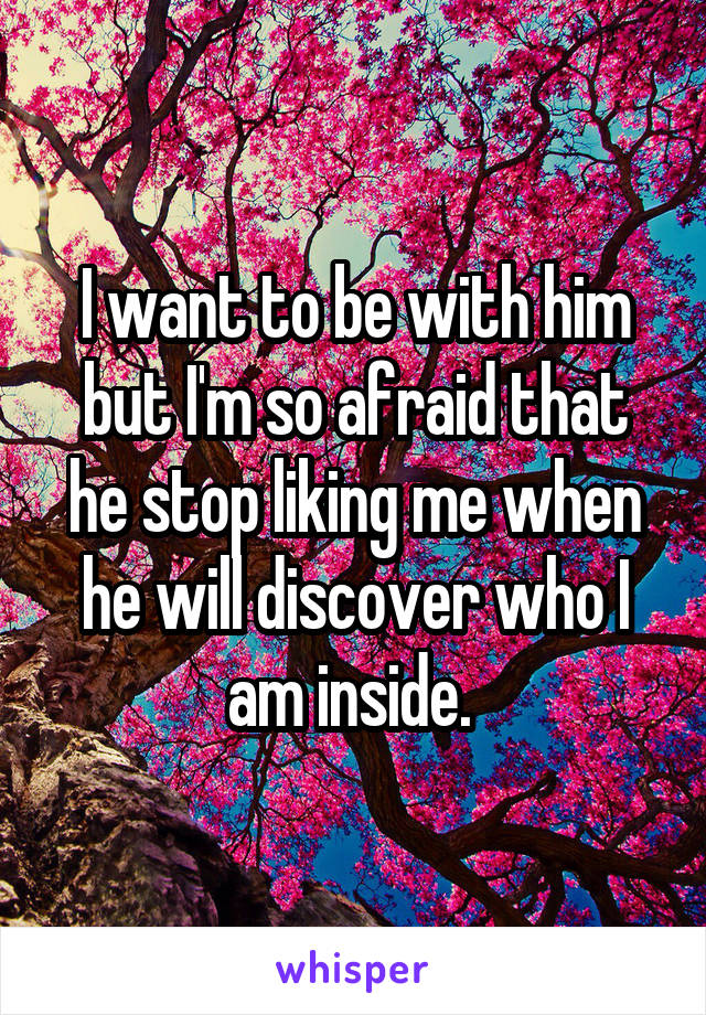I want to be with him but I'm so afraid that he stop liking me when he will discover who I am inside. 
