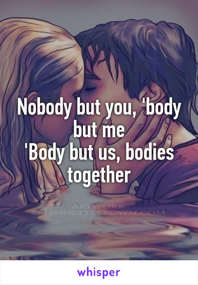 Nobody but you, 'body but me
'Body but us, bodies together