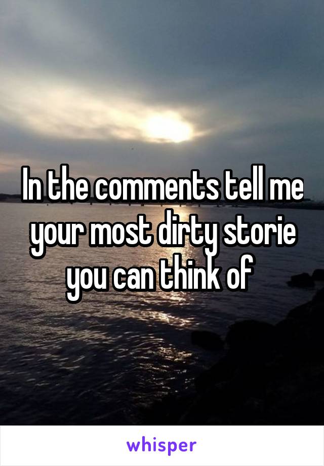 In the comments tell me your most dirty storie you can think of 