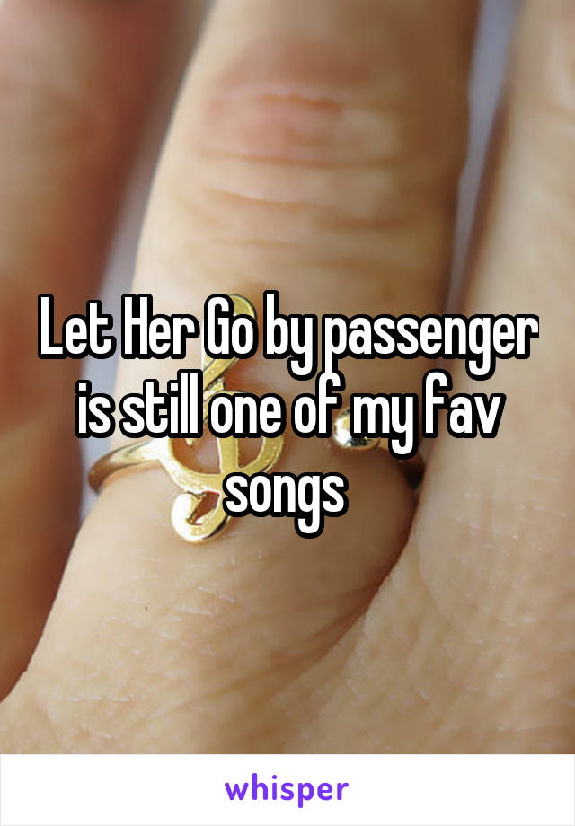 Let Her Go by passenger is still one of my fav songs 