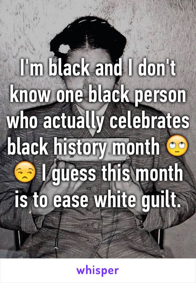 I'm black and I don't know one black person who actually celebrates black history month 🙄😒 I guess this month is to ease white guilt. 