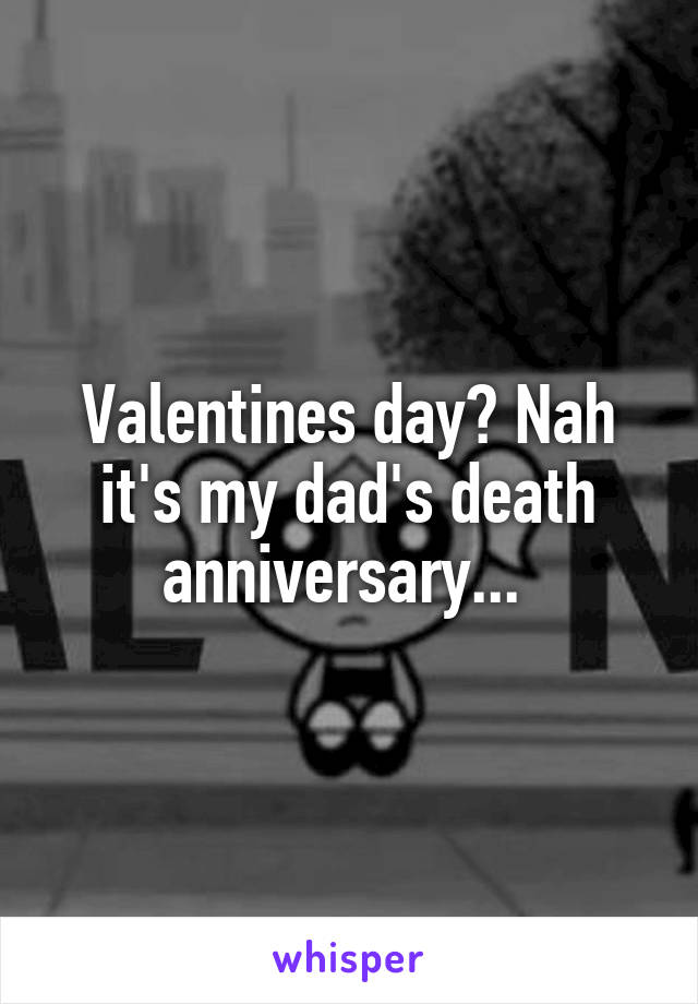 Valentines day? Nah it's my dad's death anniversary... 
