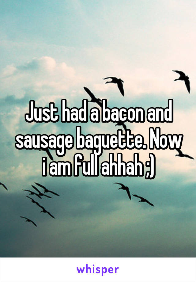 Just had a bacon and sausage baguette. Now i am full ahhah ;)
