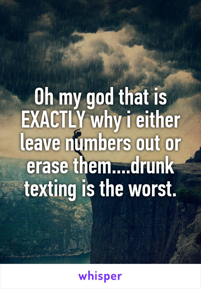 Oh my god that is EXACTLY why i either leave numbers out or erase them....drunk texting is the worst.