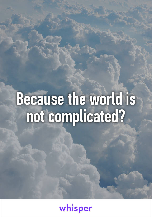 Because the world is not complicated?