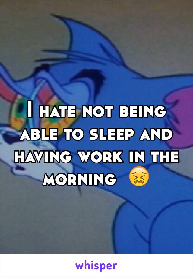 I hate not being able to sleep and having work in the morning  😖