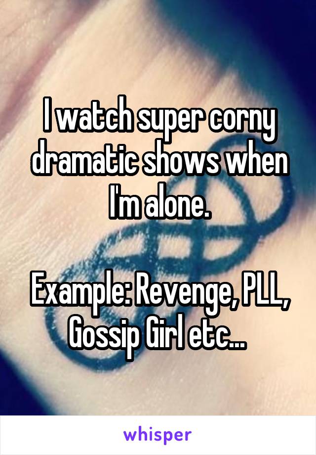 I watch super corny dramatic shows when I'm alone.

Example: Revenge, PLL, Gossip Girl etc... 
