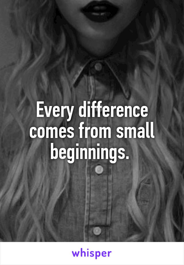 Every difference comes from small beginnings. 