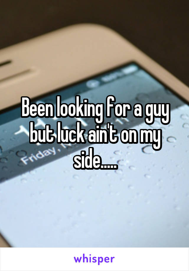 Been looking for a guy but luck ain't on my side.....