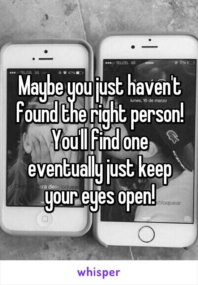 Maybe you just haven't found the right person! You'll find one eventually just keep your eyes open!