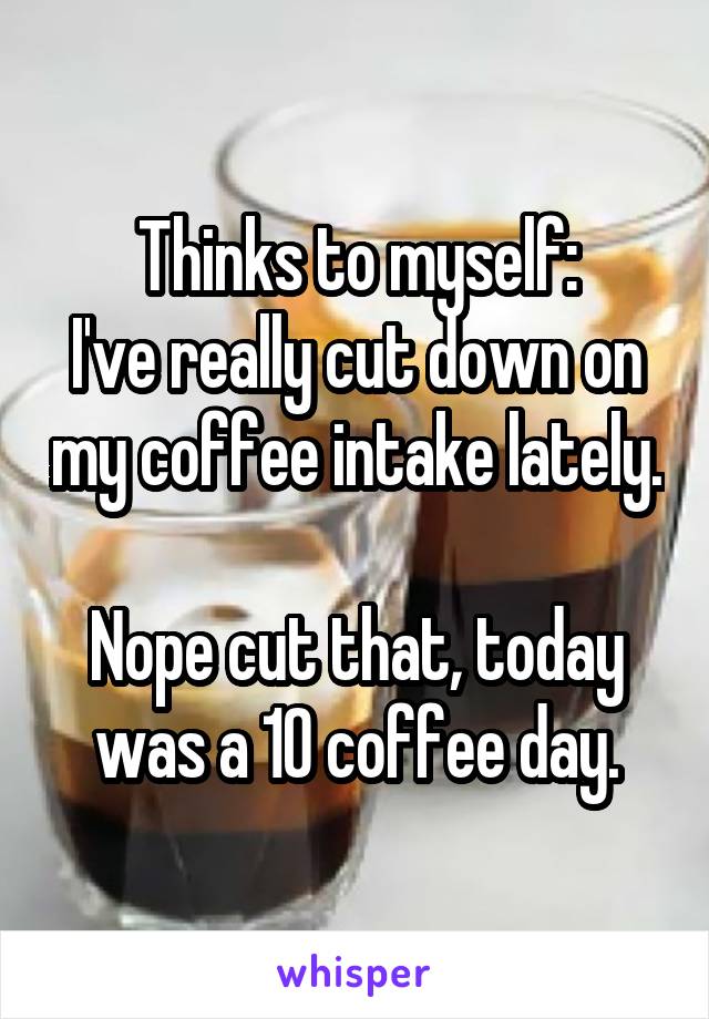 Thinks to myself:
I've really cut down on my coffee intake lately.

Nope cut that, today was a 10 coffee day.