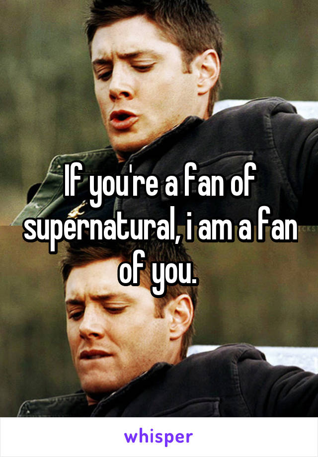If you're a fan of supernatural, i am a fan of you. 