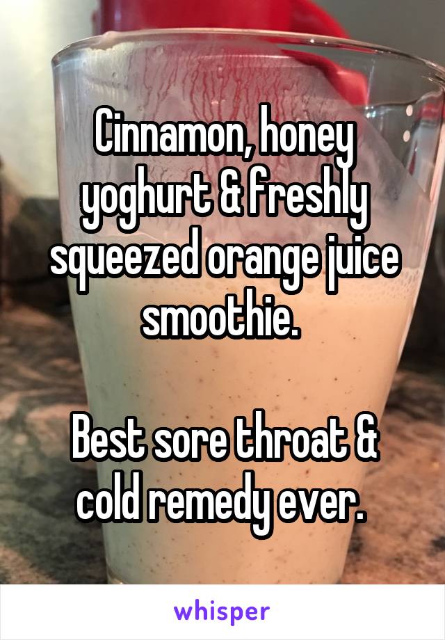Cinnamon, honey yoghurt & freshly squeezed orange juice smoothie. 

Best sore throat & cold remedy ever. 