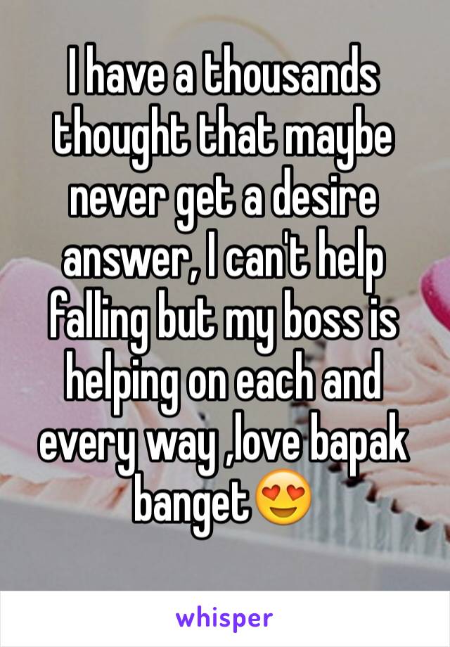 I have a thousands thought that maybe never get a desire answer, I can't help falling but my boss is helping on each and every way ,love bapak banget😍