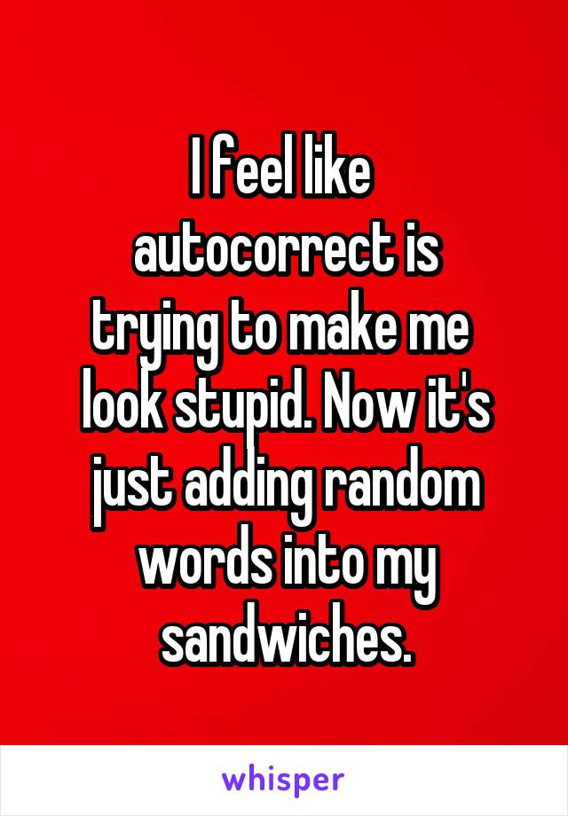 I feel like 
autocorrect is
trying to make me 
look stupid. Now it's just adding random words into my sandwiches.
