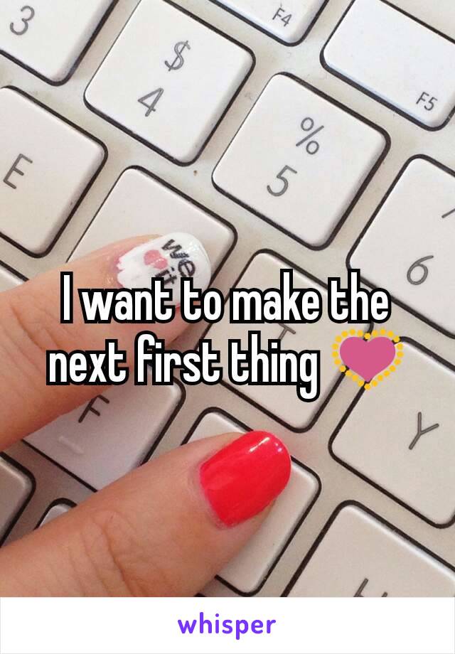 I want to make the next first thing 💟