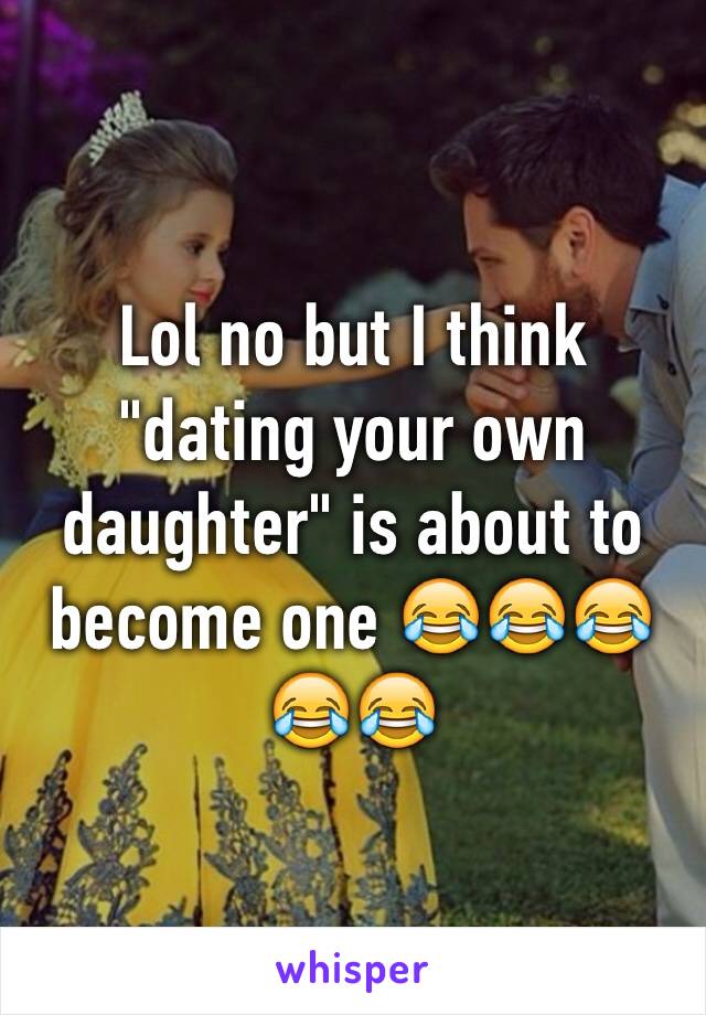 Lol no but I think "dating your own daughter" is about to become one 😂😂😂😂😂