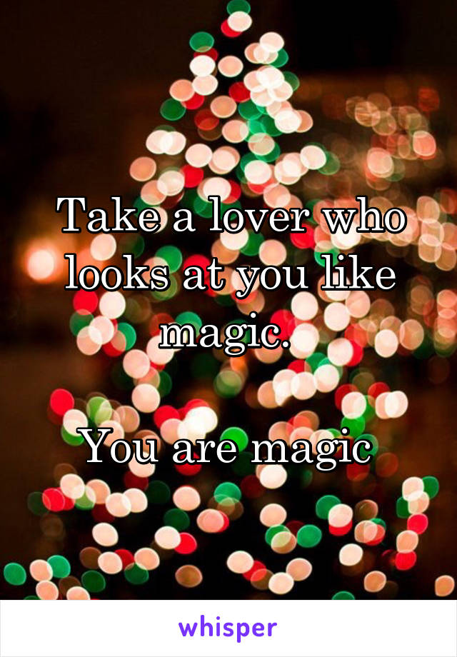 Take a lover who looks at you like magic. 

You are magic 