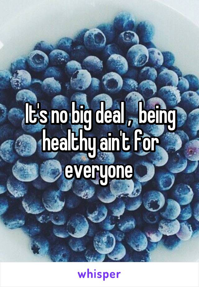 It's no big deal ,  being healthy ain't for everyone 