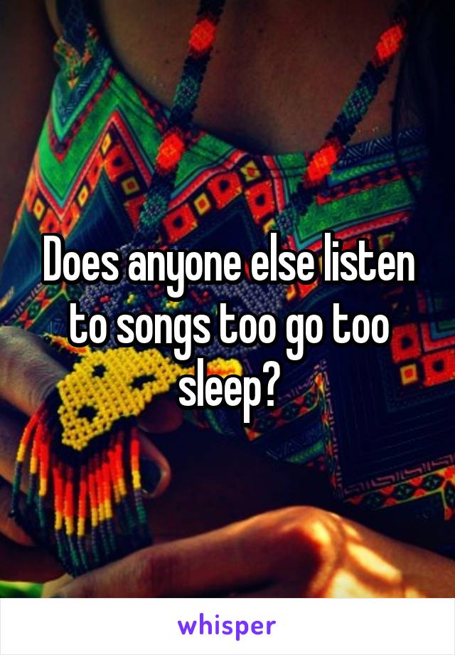 Does anyone else listen to songs too go too sleep?
