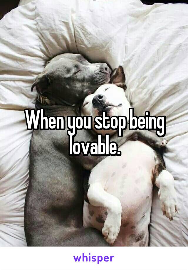 When you stop being lovable.