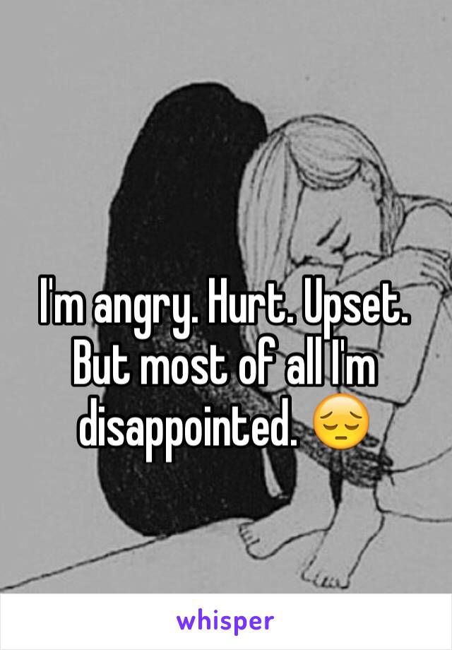 I'm angry. Hurt. Upset. But most of all I'm disappointed. 😔