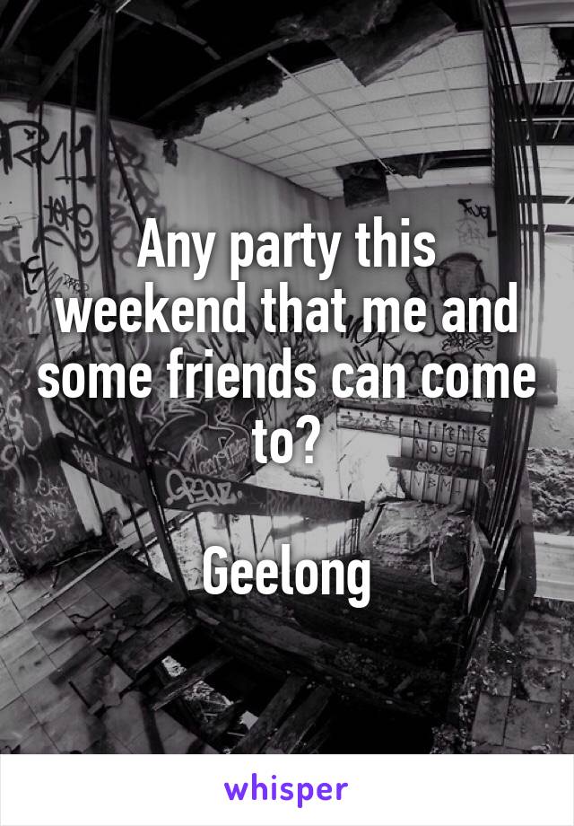 Any party this weekend that me and some friends can come to?

Geelong