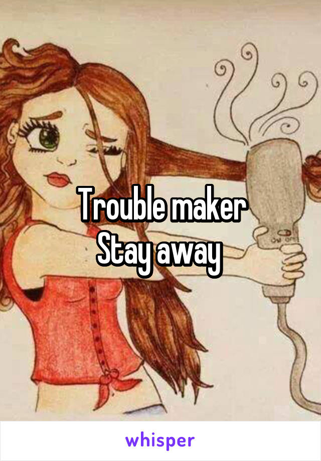 Trouble maker
Stay away 