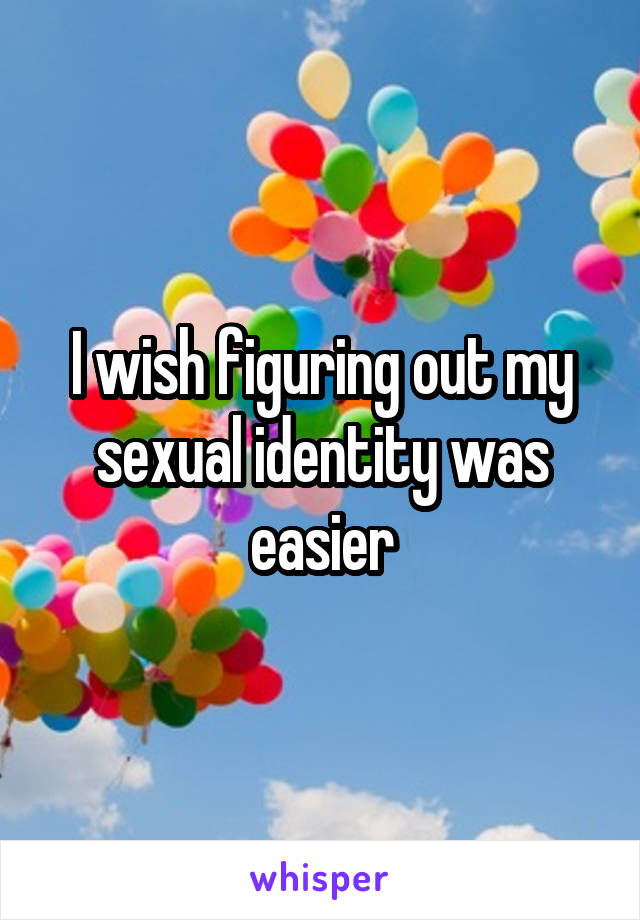 I wish figuring out my sexual identity was easier