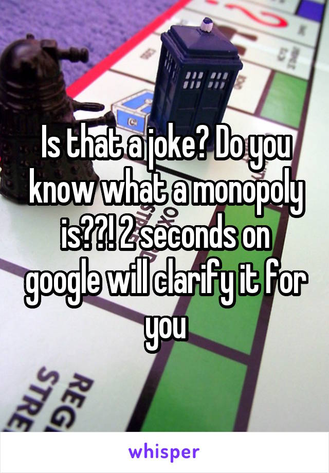 Is that a joke? Do you know what a monopoly is??! 2 seconds on google will clarify it for you