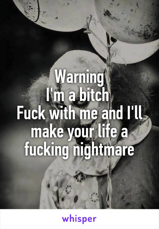 Warning
I'm a bitch 
Fuck with me and I'll make your life a fucking nightmare