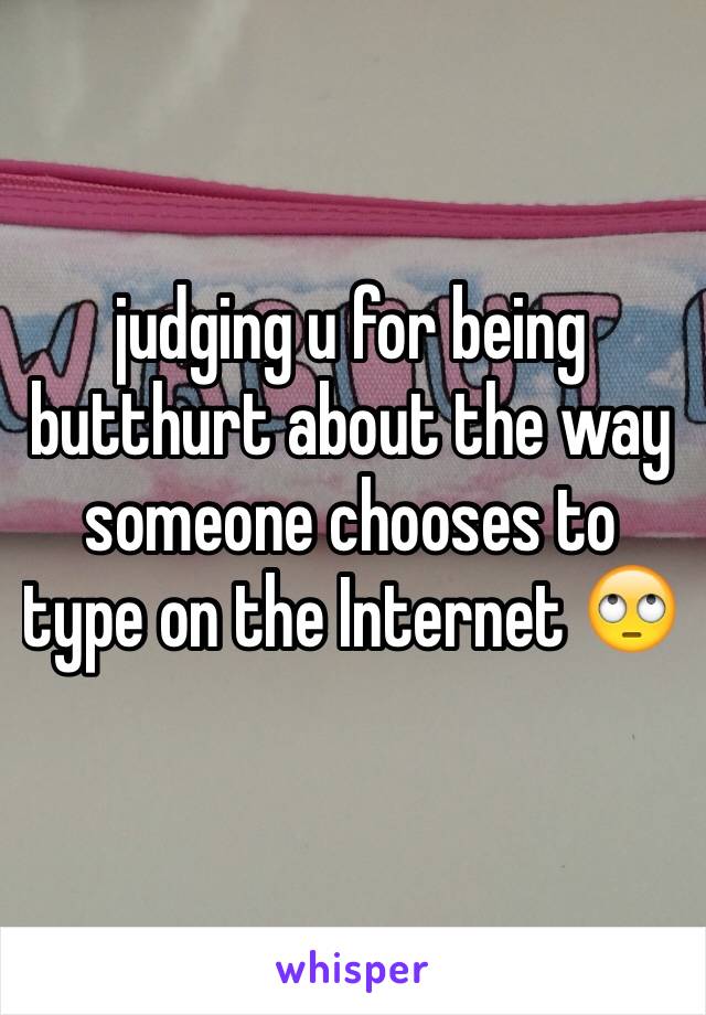 judging u for being butthurt about the way someone chooses to type on the Internet 🙄