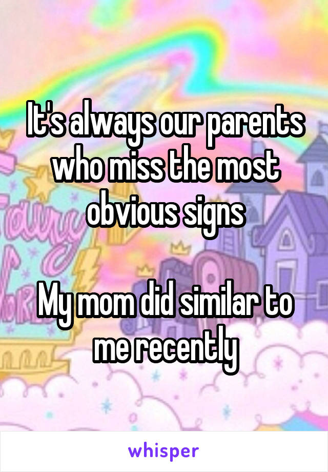 It's always our parents who miss the most obvious signs

My mom did similar to me recently