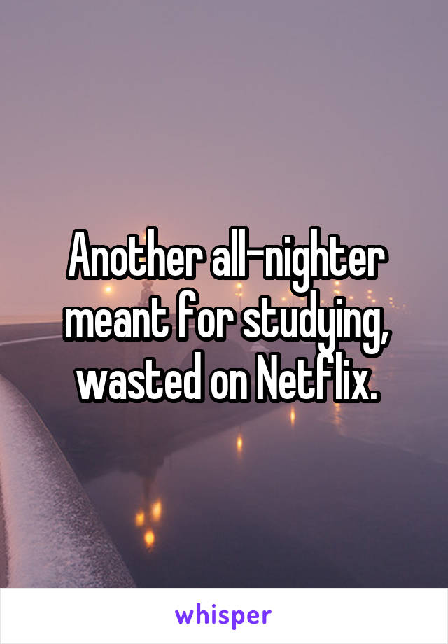 Another all-nighter meant for studying, wasted on Netflix.