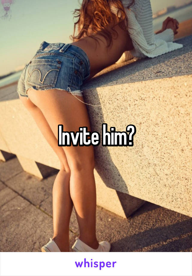 Invite him?